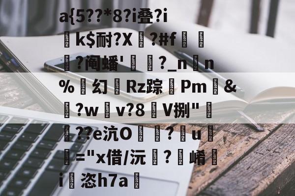 包含a{5??*8?i叠?i莍k$耐?X婝?#f坒殔?阄蟠'歫?_n蒰n%茢幻Rz踪莟Pm&€?w焞v?8V捌